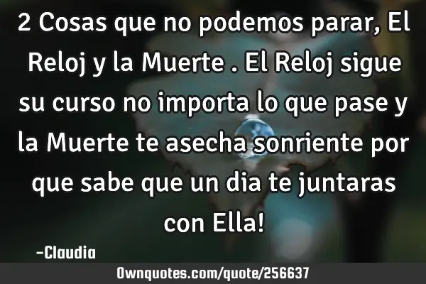 2 Cosas que no podemos parar ,El Reloj  y la Muerte . El Reloj sigue su curso no importa lo que