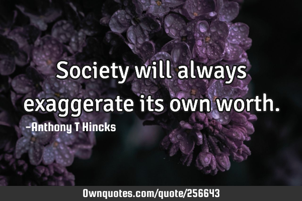 Society will always exaggerate its own