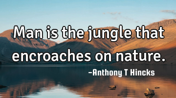 Man is the jungle that encroaches on nature.