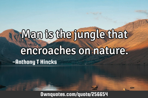Man is the jungle that encroaches on