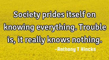 Society prides itself on knowing everything. Trouble is, it really knows nothing.