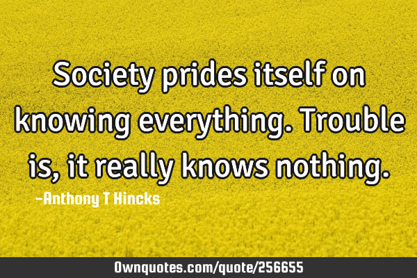 Society prides itself on knowing everything. Trouble is, it really knows