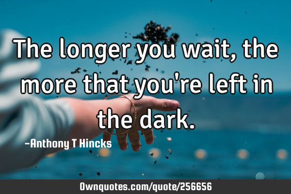 The longer you wait, the more that you