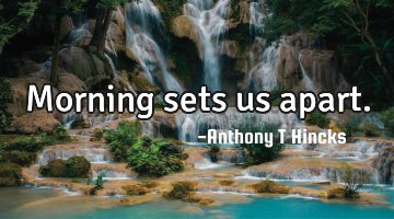 Morning sets us apart.