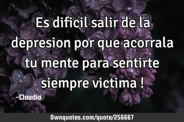 Es dificil salir de la  depresion por que acorrala tu mente para sentirte siempre victima !