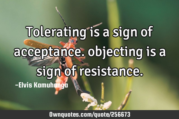 Tolerating is a sign of acceptance. objecting is a sign of