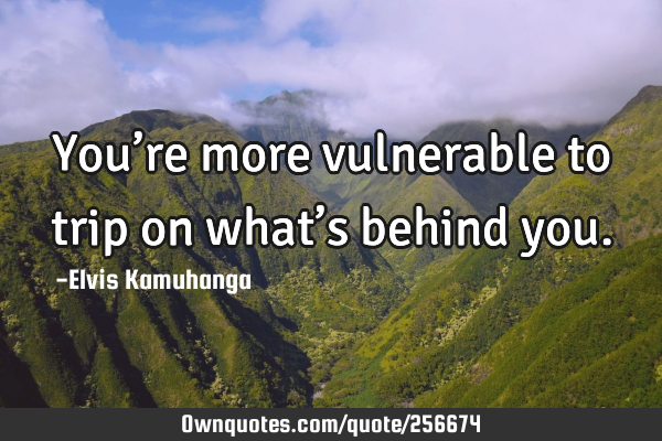You’re more vulnerable to trip on what’s behind