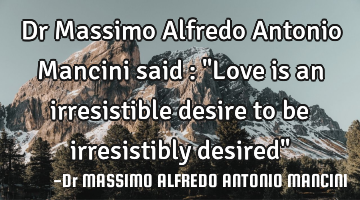 Dr Massimo Alfredo Antonio Mancini said : "Love is an irresistible desire to be irresistibly