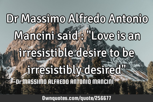 Dr Massimo Alfredo Antonio Mancini said : "Love is an irresistible desire to be irresistibly