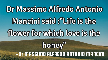 Dr Massimo Alfredo Antonio Mancini said :"Life is the flower for which love is the honey"