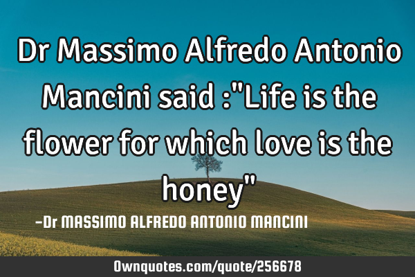 Dr Massimo Alfredo Antonio Mancini said :"Life is the flower for which love is the honey"
