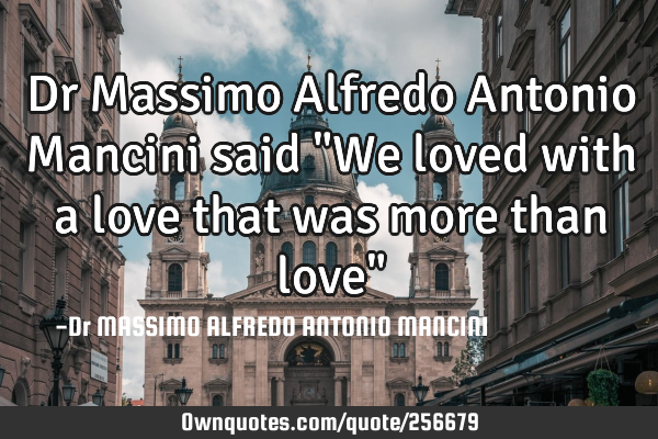 Dr Massimo Alfredo Antonio Mancini said "We loved with a love that was more than love"