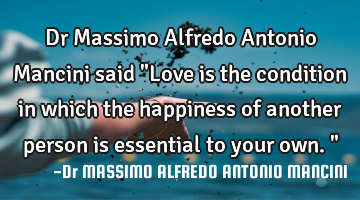 Dr Massimo Alfredo Antonio Mancini said "Love is the condition in which the happiness of another