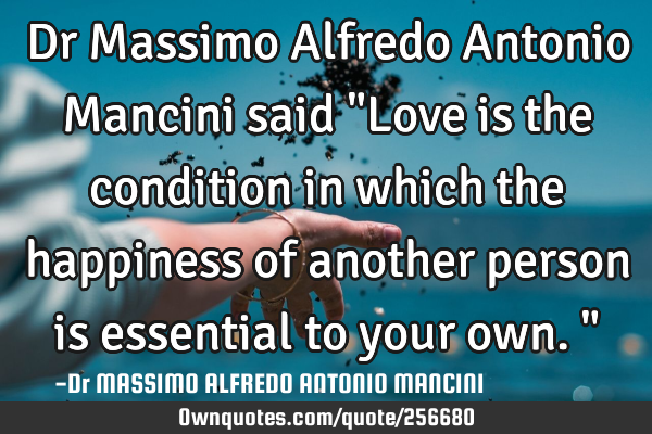 Dr Massimo Alfredo Antonio Mancini said "Love is the condition in which the happiness of another