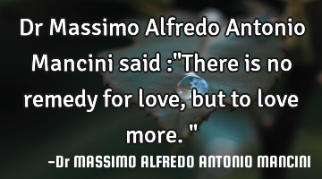 Dr Massimo Alfredo Antonio Mancini said :"There is no remedy for love, but to love more."