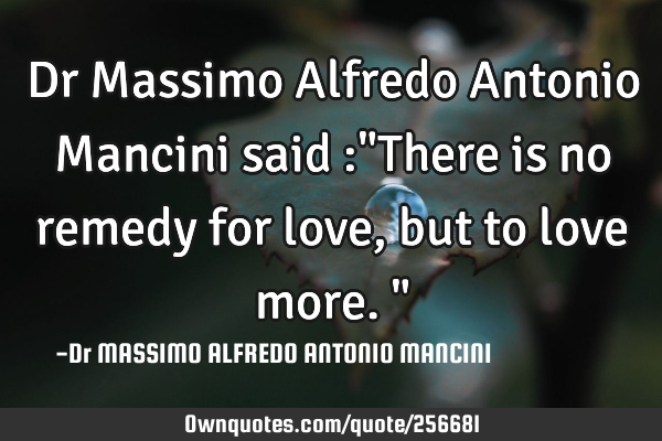 Dr Massimo Alfredo Antonio Mancini said :"There is no remedy for love, but to love more."