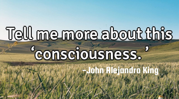 Tell me more about this ‘consciousness.’