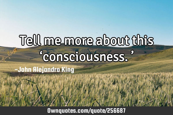 Tell me more about this ‘consciousness.’