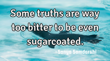 Some truths are way too bitter to be even sugarcoated.
