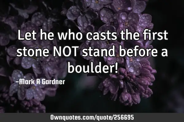 Let he who casts the first stone NOT stand before a boulder!