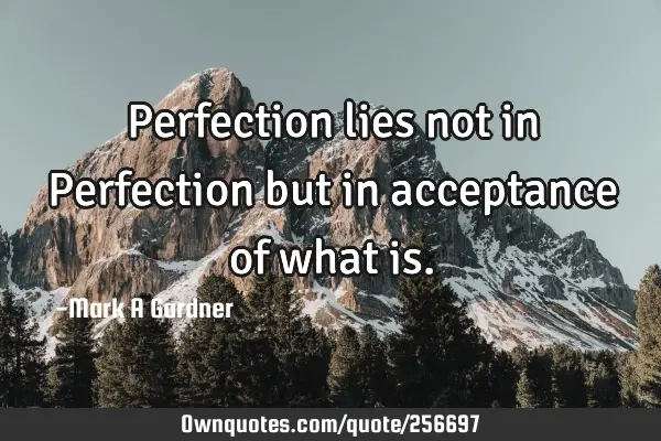 Perfection lies not in Perfection but in acceptance of what