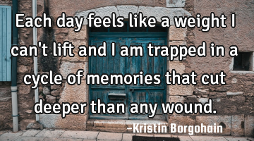 Each day feels like a weight i can