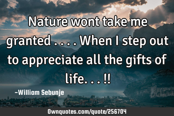 Nature wont take me granted ....when i step out to appreciate all the gifts of life...!!