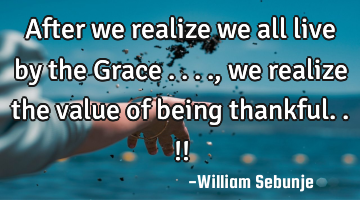 After we realize we all live by the Grace ...., we realize the value of being thankful..!!