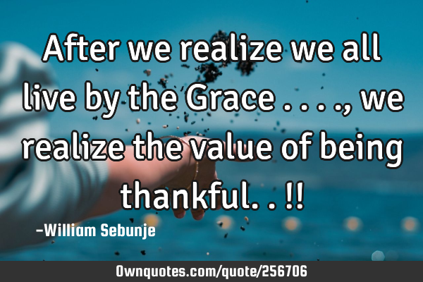 After we realize we all live by the Grace ...., we realize the value of being thankful..!!