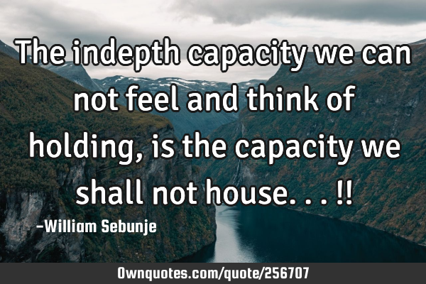 The indepth capacity we can not feel and think of holding, is the capacity we shall not house...!!