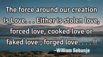 The force around our creation is Love...either is stolen love, forced love, cooked love or faked