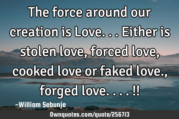 The force around our creation is Love...either is stolen love, forced love, cooked love or faked
