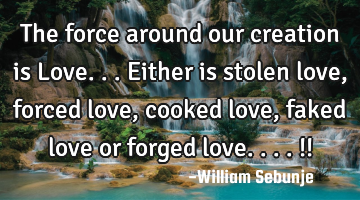 The force around our creation is Love...either is stolen love, forced love, cooked love , faked