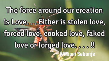 The force around our creation is Love...either is stolen love, forced love, cooked love , faked