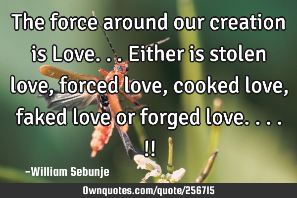 The force around our creation is Love...either is stolen love, forced love, cooked love , faked