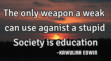 The only weapon a weak can use aganist a stupid Society is education