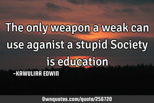 The only weapon a weak can use aganist a stupid Society is