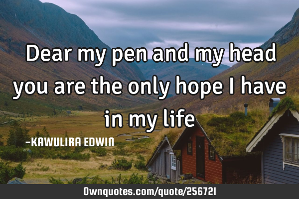 Dear my pen and my head you are the only hope i have in my