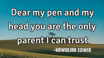 Dear my pen and my head you are the only parent i can trust