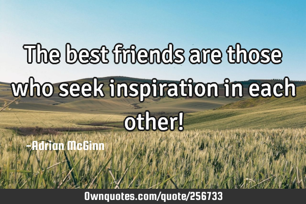 The best friends are those who seek inspiration in each other!