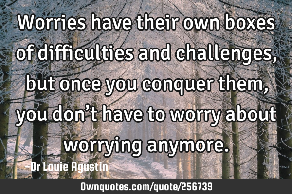Worries have their own boxes of difficulties and challenges, but once you conquer them, you don’t