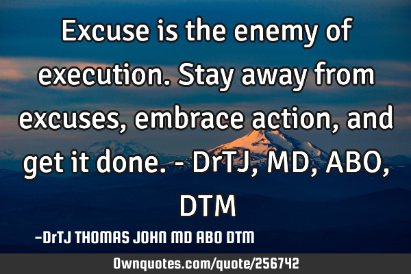 Excuse is the enemy of execution.
Stay away from excuses,
embrace action,
and get it done. - DrTJ