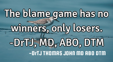 The blame game has no winners, only losers.-DrTJ,MD,ABO,DTM