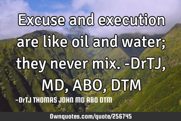 Excuse and execution are like oil and water; they never mix.-DrTJ,MD,ABO,DTM