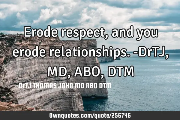 Erode respect, and you erode relationships.-DrTJ,MD,ABO,DTM