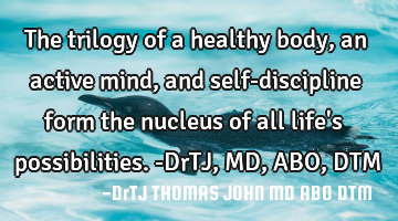 The trilogy of a healthy body, an active mind, and self-discipline form the nucleus of all life