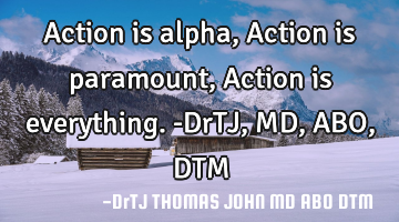 Action is alpha,
Action is paramount,
Action is everything.-DrTJ,MD,ABO,DTM