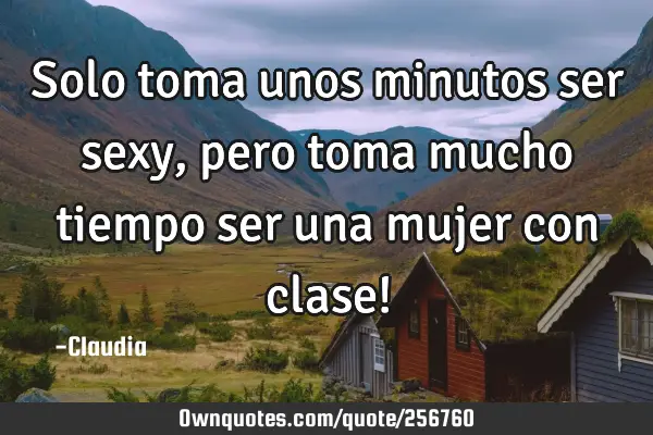 Solo toma unos minutos ser sexy, pero toma mucho tiempo ser una mujer con clase!