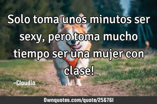 Solo toma unos minutos ser sexy, pero toma mucho tiempo ser una mujer con clase!