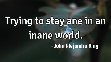 Trying to stay ane in an inane world.